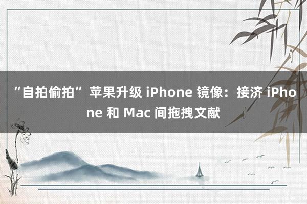 “自拍偷拍” 苹果升级 iPhone 镜像：接济 iPhone 和 Mac 间拖拽文献