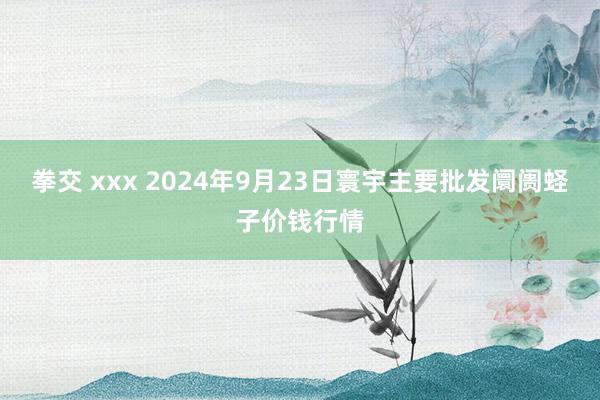 拳交 xxx 2024年9月23日寰宇主要批发阛阓蛏子价钱行情