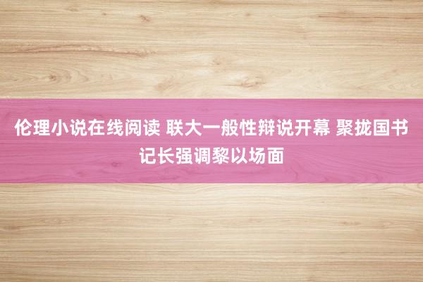 伦理小说在线阅读 联大一般性辩说开幕 聚拢国书记长强调黎以场面