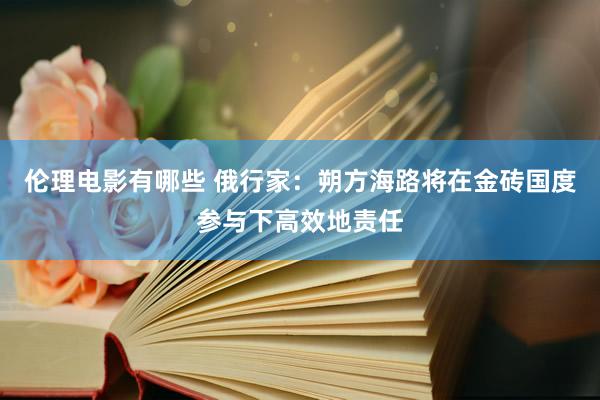 伦理电影有哪些 俄行家：朔方海路将在金砖国度参与下高效地责任