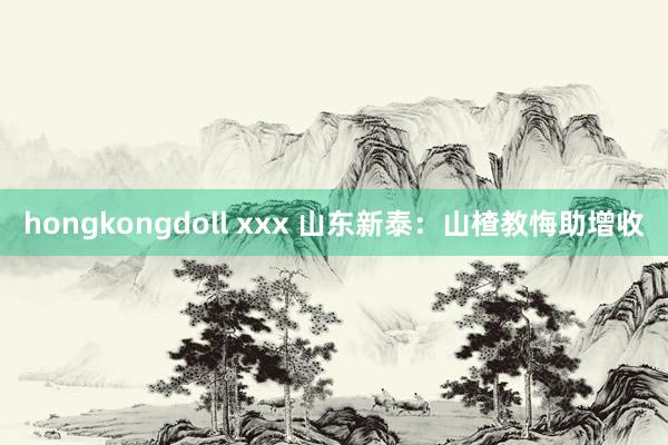 hongkongdoll xxx 山东新泰：山楂教悔助增收