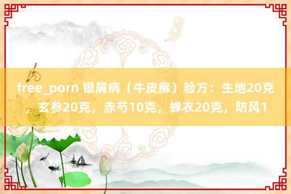 free_porn 银屑病（牛皮癣）验方：生地20克，玄参20克，赤芍10克，蝉衣20克，防风1