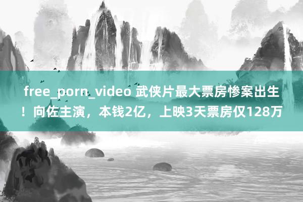 free_porn_video 武侠片最大票房惨案出生！向佐主演，本钱2亿，上映3天票房仅128万