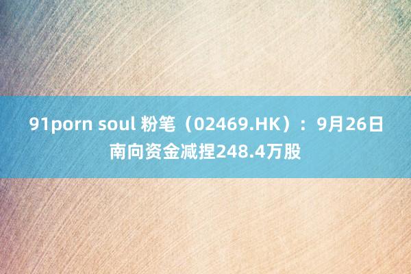 91porn soul 粉笔（02469.HK）：9月26日南向资金减捏248.4万股