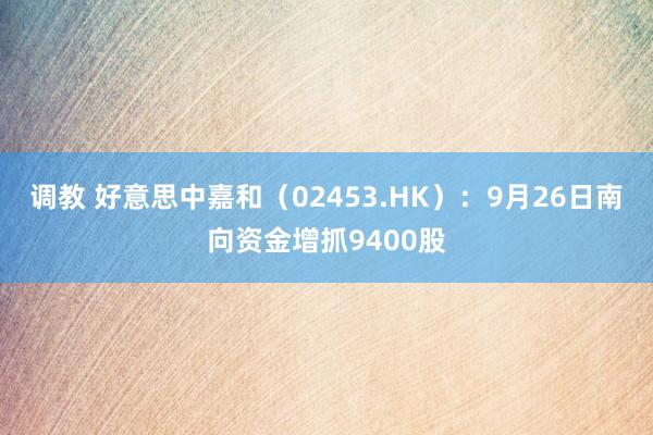 调教 好意思中嘉和（02453.HK）：9月26日南向资金增抓9400股