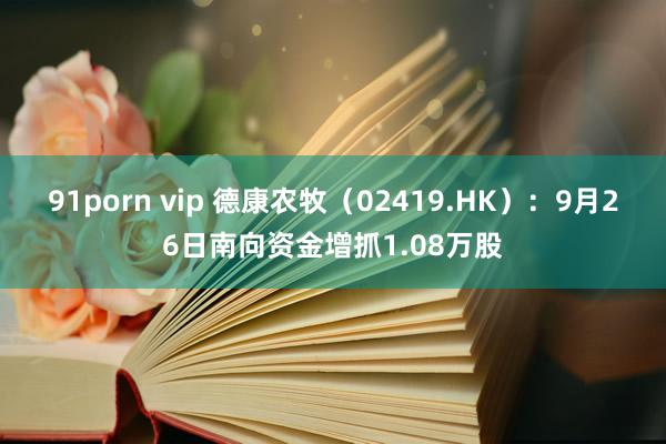 91porn vip 德康农牧（02419.HK）：9月26日南向资金增抓1.08万股