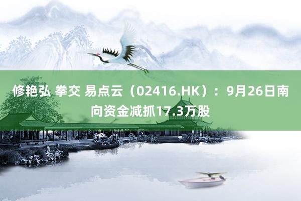 修艳弘 拳交 易点云（02416.HK）：9月26日南向资金减抓17.3万股