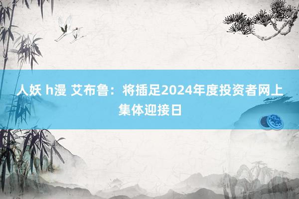 人妖 h漫 艾布鲁：将插足2024年度投资者网上集体迎接日