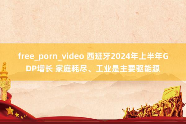 free_porn_video 西班牙2024年上半年GDP增长 家庭耗尽、工业是主要驱能源