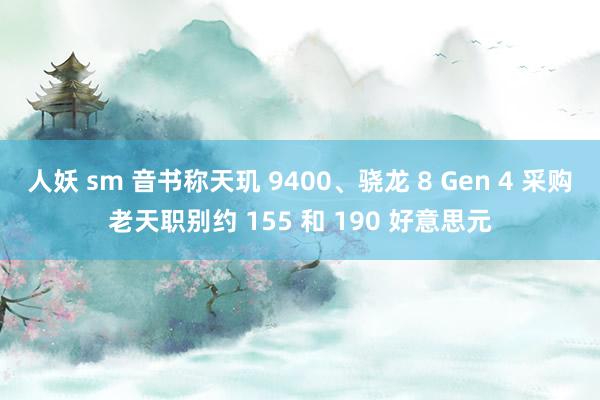 人妖 sm 音书称天玑 9400、骁龙 8 Gen 4 采购老天职别约 155 和 190 好意思元