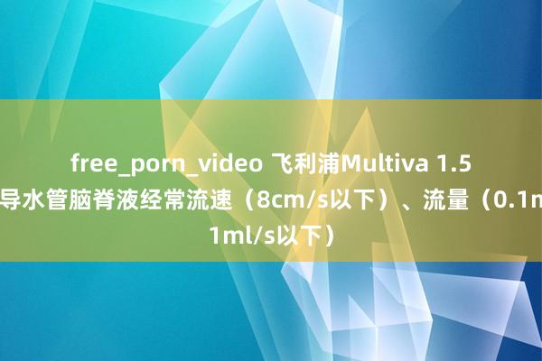 free_porn_video 飞利浦Multiva 1.5TMR中脑导水管脑脊液经常流速（8cm/s以下）、流量（0.1ml/s以下）