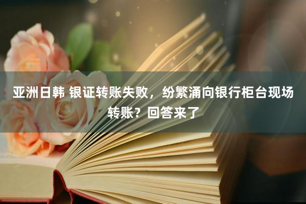 亚洲日韩 银证转账失败，纷繁涌向银行柜台现场转账？回答来了