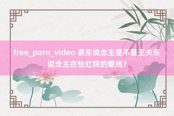 free_porn_video 袭东说念主是不是王夫东说念主在怡红院的眼线？