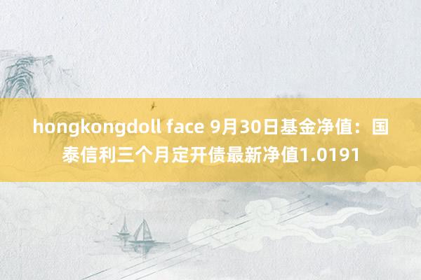 hongkongdoll face 9月30日基金净值：国泰信利三个月定开债最新净值1.0191