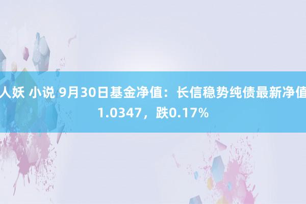 人妖 小说 9月30日基金净值：长信稳势纯债最新净值1.0347，跌0.17%