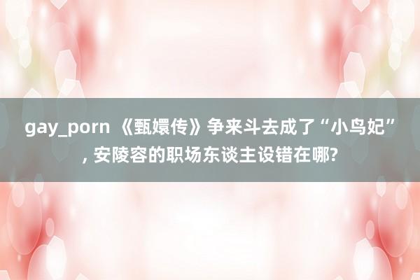 gay_porn 《甄嬛传》争来斗去成了“小鸟妃”， 安陵容的职场东谈主设错在哪?