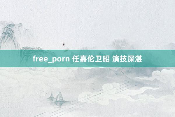 free_porn 任嘉伦卫昭 演技深湛