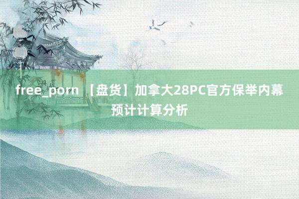 free_porn 【盘货】加拿大28PC官方保举内幕预计计算分析