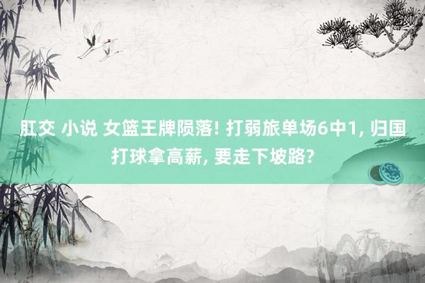 肛交 小说 女篮王牌陨落! 打弱旅单场6中1， 归国打球拿高薪， 要走下坡路?