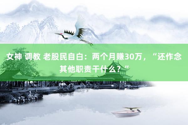 女神 调教 老股民自白：两个月赚30万，“还作念其他职责干什么？”