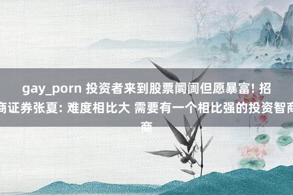 gay_porn 投资者来到股票阛阓但愿暴富! 招商证券张夏: 难度相比大 需要有一个相比强的投资智商