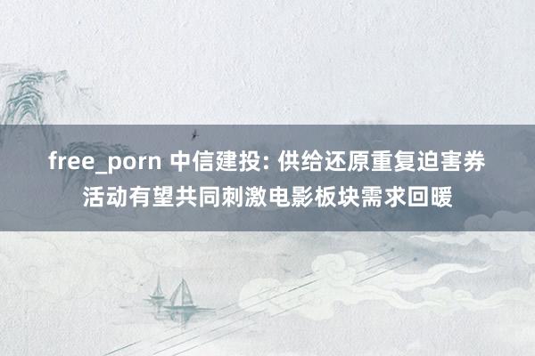 free_porn 中信建投: 供给还原重复迫害券活动有望共同刺激电影板块需求回暖