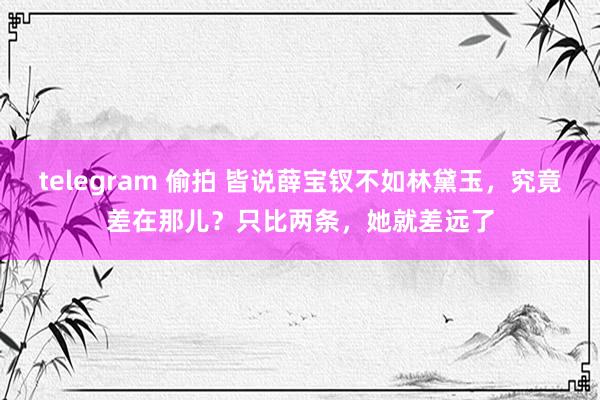 telegram 偷拍 皆说薛宝钗不如林黛玉，究竟差在那儿？只比两条，她就差远了