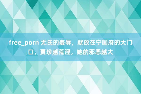 free_porn 尤氏的羞辱，就放在宁国府的大门口，贾珍越荒淫，她的邪恶越大