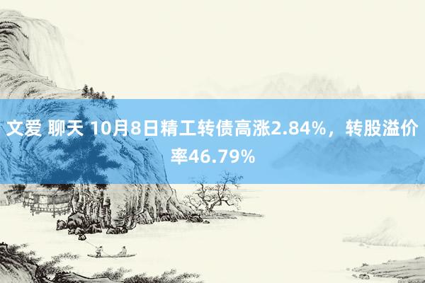 文爱 聊天 10月8日精工转债高涨2.84%，转股溢价率46.79%