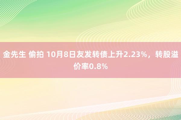 金先生 偷拍 10月8日友发转债上升2.23%，转股溢价率0.8%