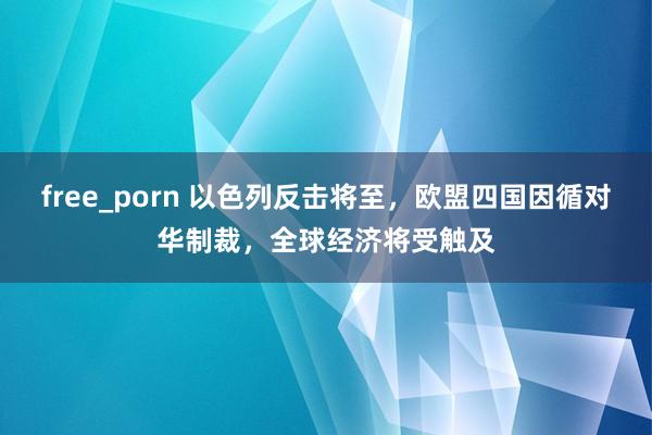 free_porn 以色列反击将至，欧盟四国因循对华制裁，全球经济将受触及