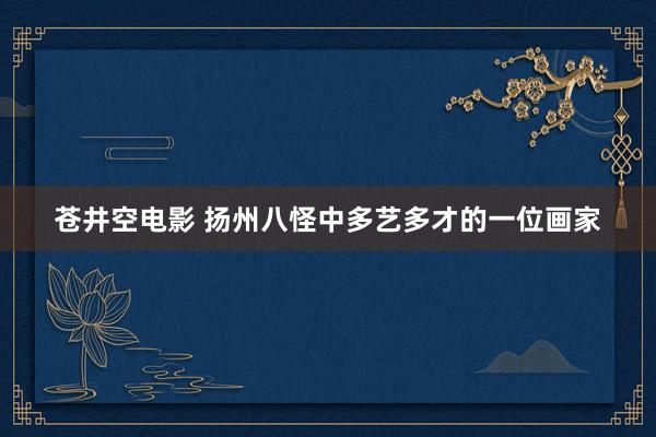 苍井空电影 扬州八怪中多艺多才的一位画家