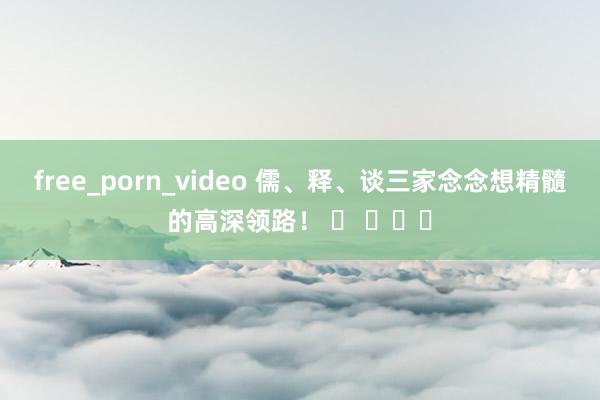 free_porn_video 儒、释、谈三家念念想精髓的高深领路！ ​ ​​​