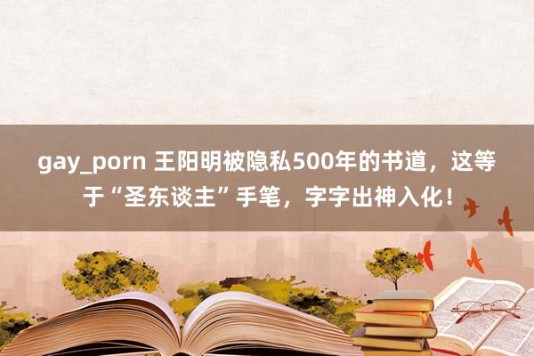 gay_porn 王阳明被隐私500年的书道，这等于“圣东谈主”手笔，字字出神入化！