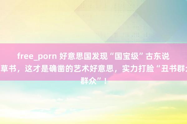 free_porn 好意思国发现“国宝级”古东说念主草书，这才是确凿的艺术好意思，实力打脸“丑书群众”！