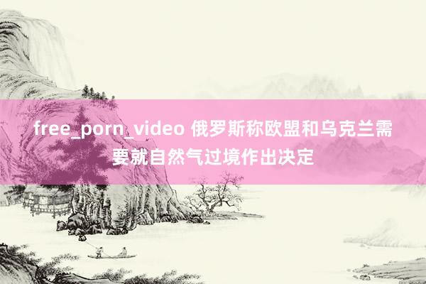 free_porn_video 俄罗斯称欧盟和乌克兰需要就自然气过境作出决定