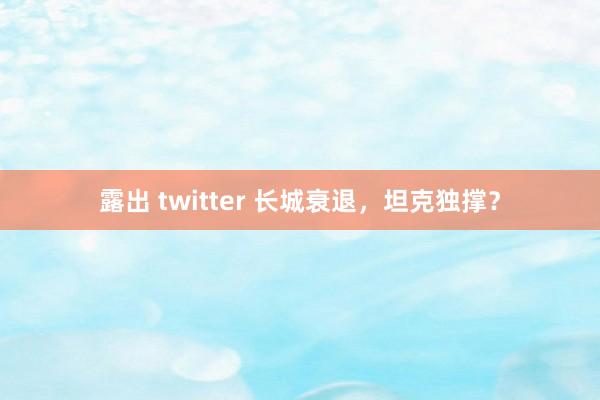 露出 twitter 长城衰退，坦克独撑？