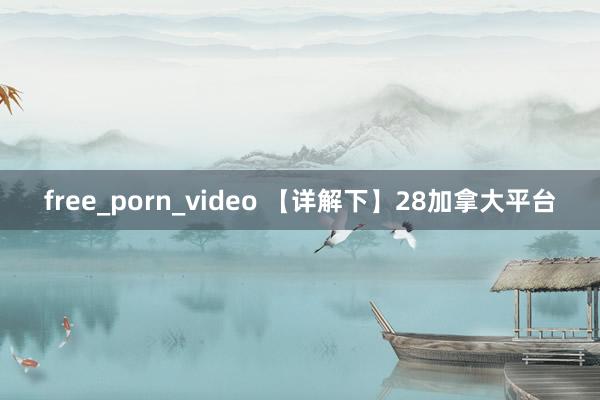 free_porn_video 【详解下】28加拿大平台