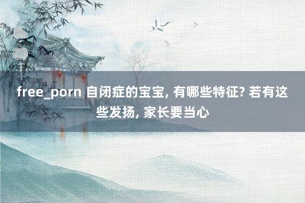 free_porn 自闭症的宝宝， 有哪些特征? 若有这些发扬， 家长要当心