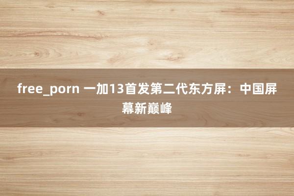 free_porn 一加13首发第二代东方屏：中国屏幕新巅峰