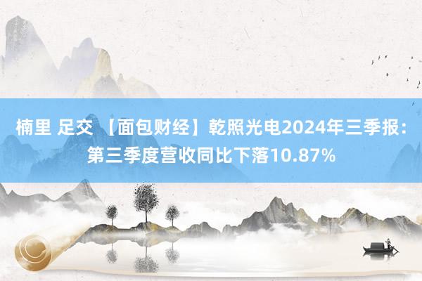 楠里 足交 【面包财经】乾照光电2024年三季报：第三季度营收同比下落10.87%