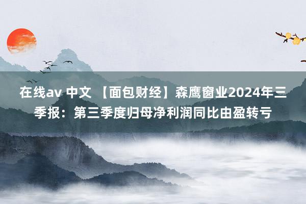 在线av 中文 【面包财经】森鹰窗业2024年三季报：第三季度归母净利润同比由盈转亏