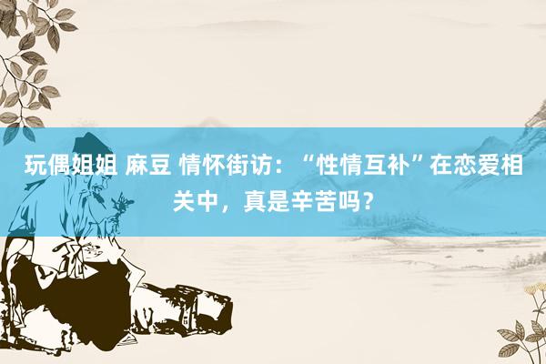 玩偶姐姐 麻豆 情怀街访：“性情互补”在恋爱相关中，真是辛苦吗？