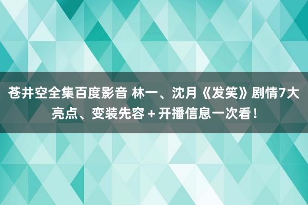 苍井空全集百度影音 林一、沈月《发笑》剧情7大亮点、变装先容＋开播信息一次看！