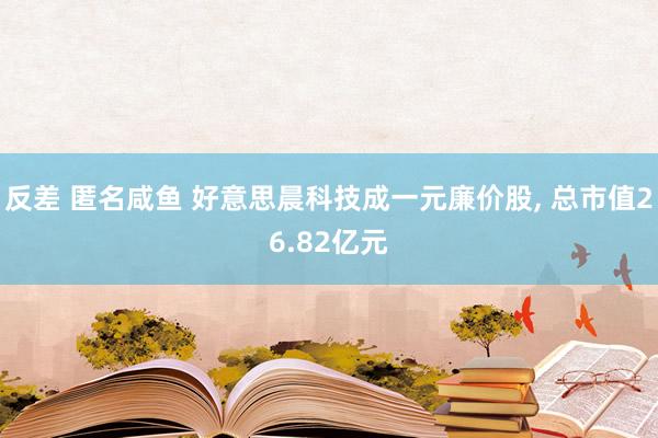 反差 匿名咸鱼 好意思晨科技成一元廉价股， 总市值26.82亿元