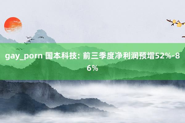 gay_porn 国本科技: 前三季度净利润预增52%-86%