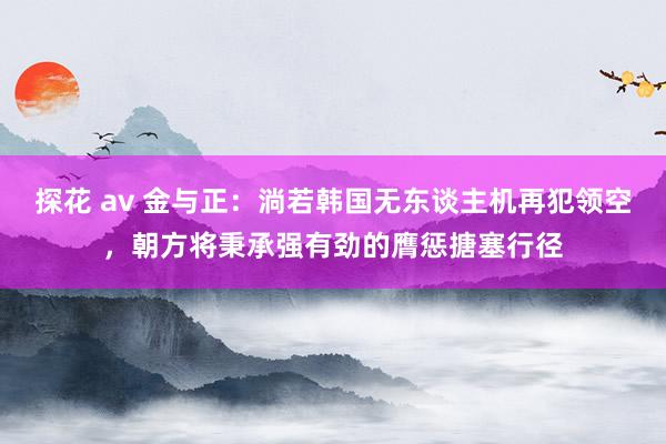 探花 av 金与正：淌若韩国无东谈主机再犯领空，朝方将秉承强有劲的膺惩搪塞行径