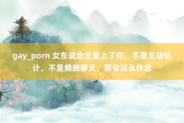 gay_porn 女东说念主爱上了你，不是主动估计，不是频频聊天，而会这么作念