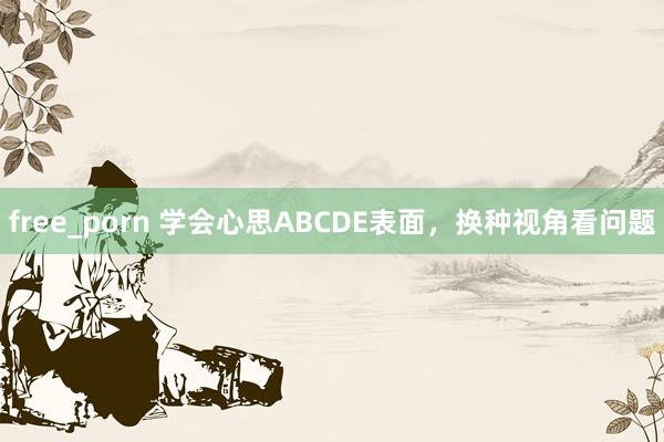 free_porn 学会心思ABCDE表面，换种视角看问题