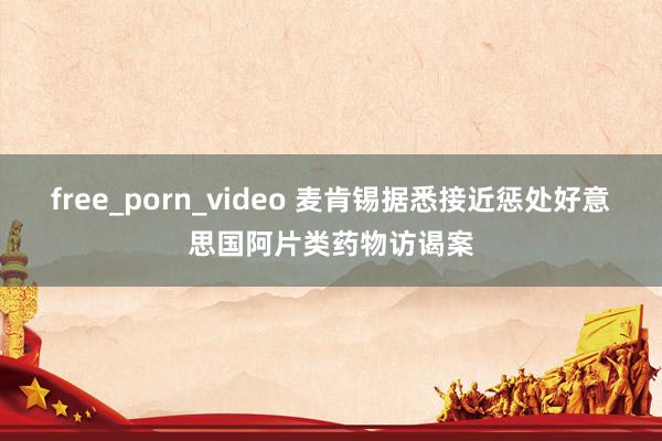 free_porn_video 麦肯锡据悉接近惩处好意思国阿片类药物访谒案